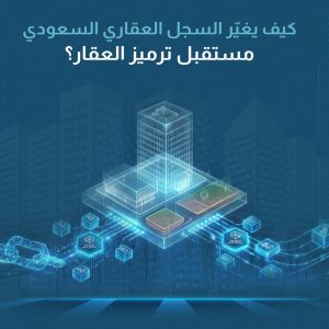 كيف يُغير السجل العقاري السعودي مستقبل ترميز العقار؟