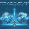 الفرق بين الأصول والخصوم في الاستثمار: كيف تؤثر على اختيار المحفظة والعائد؟
